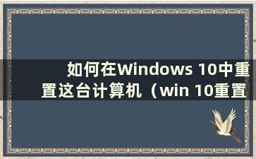 如何在Windows 10中重置这台计算机（win 10重置这台计算机）